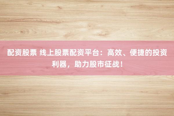 配资股票 线上股票配资平台：高效、便捷的投资利器，助力股市征战！