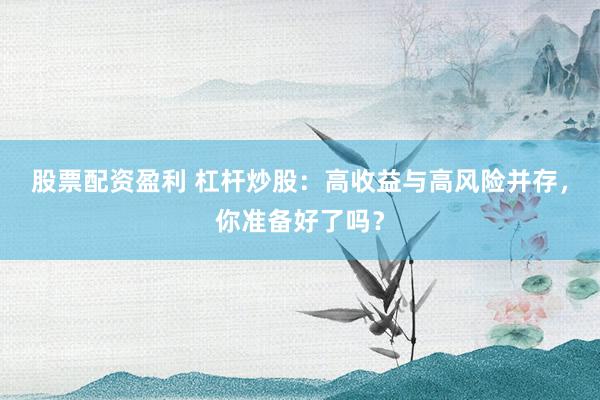 股票配资盈利 杠杆炒股：高收益与高风险并存，你准备好了吗？