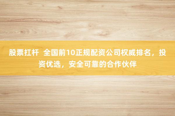 股票扛杆  全国前10正规配资公司权威排名，投资优选，安全可靠的合作伙伴