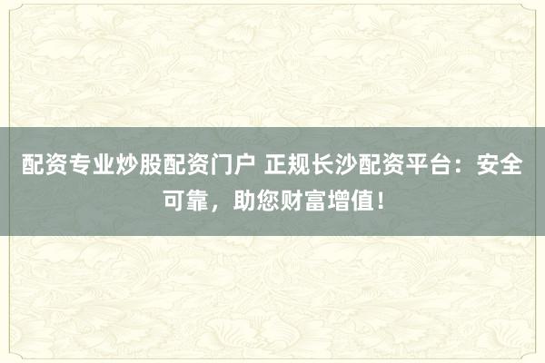 配资专业炒股配资门户 正规长沙配资平台：安全可靠，助您财富增值！