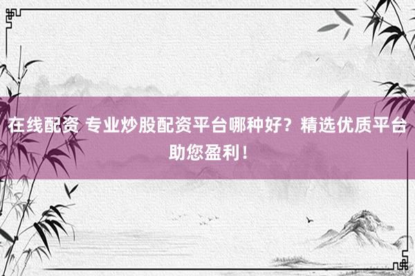 在线配资 专业炒股配资平台哪种好？精选优质平台助您盈利！