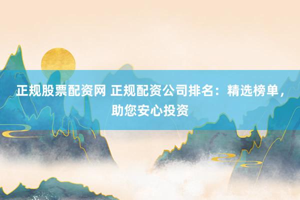正规股票配资网 正规配资公司排名：精选榜单，助您安心投资