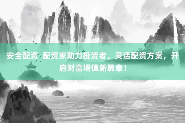 安全配资  配资家助力投资者，灵活配资方案，开启财富增值新篇章！