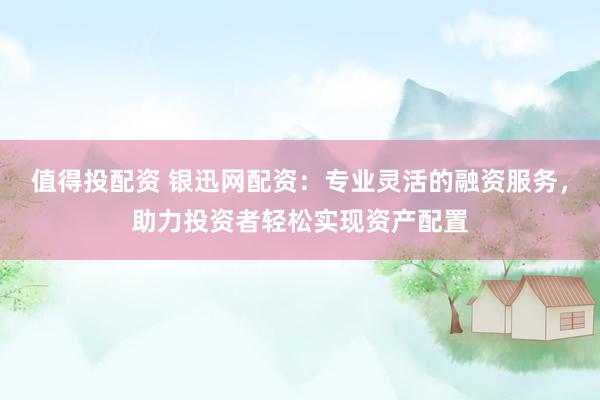值得投配资 银迅网配资：专业灵活的融资服务，助力投资者轻松实现资产配置