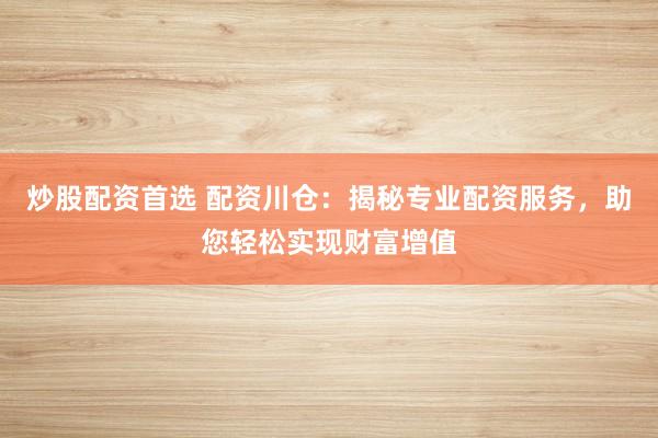 炒股配资首选 配资川仓：揭秘专业配资服务，助您轻松实现财富增值