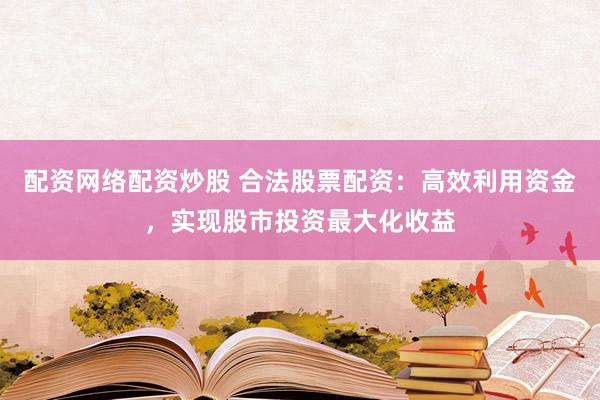 配资网络配资炒股 合法股票配资：高效利用资金，实现股市投资最大化收益