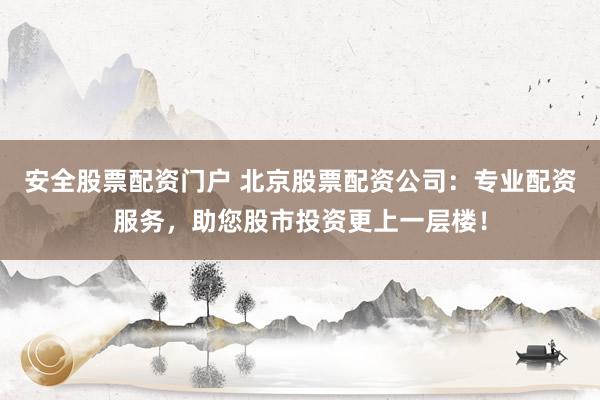 安全股票配资门户 北京股票配资公司：专业配资服务，助您股市投资更上一层楼！