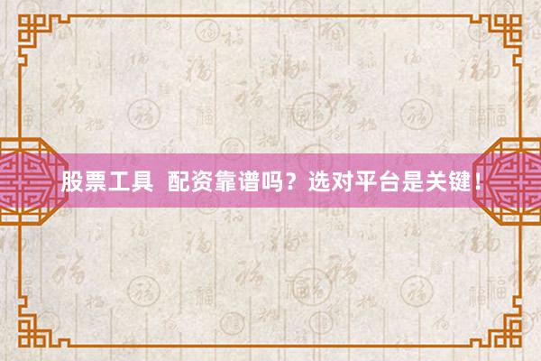 股票工具  配资靠谱吗？选对平台是关键！