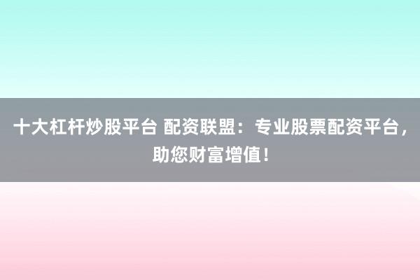 十大杠杆炒股平台 配资联盟：专业股票配资平台，助您财富增值！