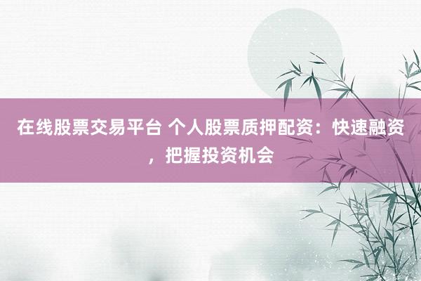 在线股票交易平台 个人股票质押配资：快速融资，把握投资机会