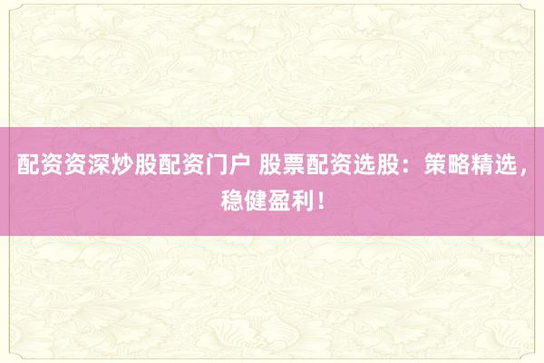 配资资深炒股配资门户 股票配资选股：策略精选，稳健盈利！