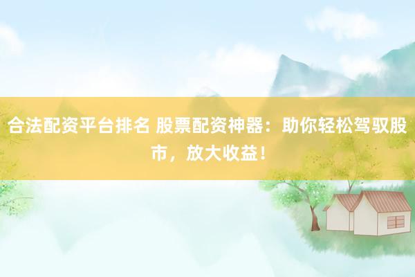 合法配资平台排名 股票配资神器：助你轻松驾驭股市，放大收益！