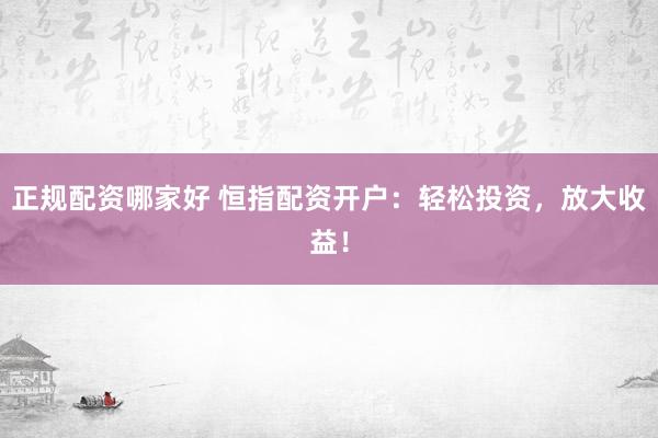 正规配资哪家好 恒指配资开户：轻松投资，放大收益！