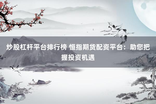 炒股杠杆平台排行榜 恒指期货配资平台：助您把握投资机遇