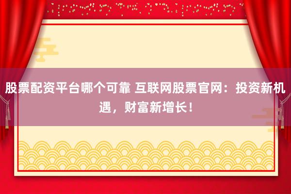 股票配资平台哪个可靠 互联网股票官网：投资新机遇，财富新增长！