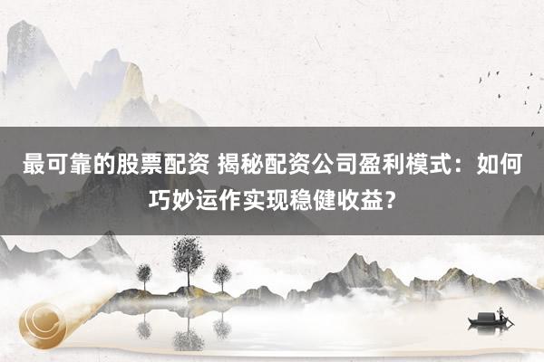 最可靠的股票配资 揭秘配资公司盈利模式：如何巧妙运作实现稳健收益？