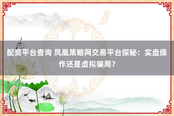 配资平台查询 凤凰策略网交易平台探秘：实盘操作还是虚拟骗局？