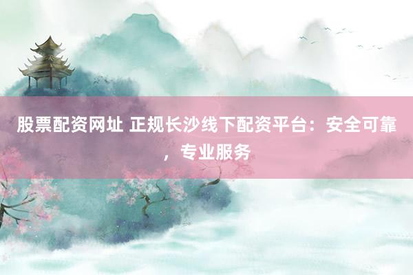 股票配资网址 正规长沙线下配资平台：安全可靠，专业服务
