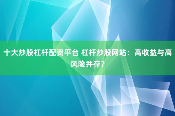 十大炒股杠杆配资平台 杠杆炒股网站：高收益与高风险并存？