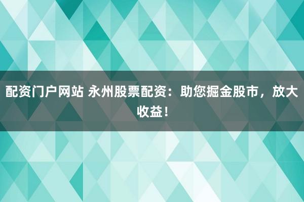 配资门户网站 永州股票配资：助您掘金股市，放大收益！