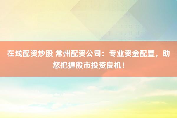 在线配资炒股 常州配资公司：专业资金配置，助您把握股市投资良机！