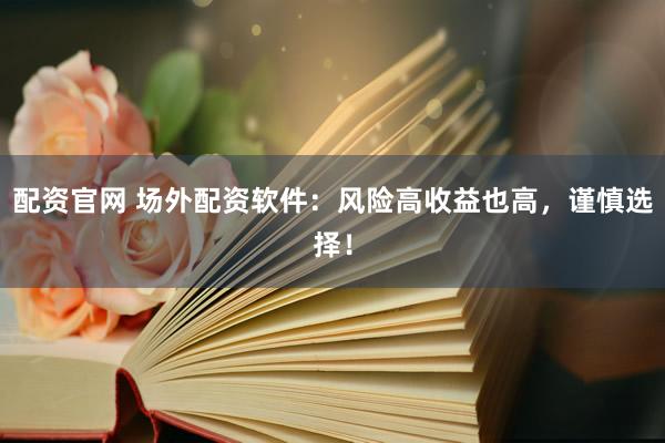 配资官网 场外配资软件：风险高收益也高，谨慎选择！