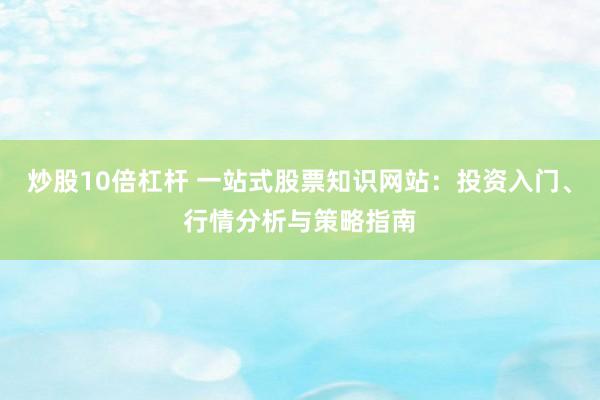炒股10倍杠杆 一站式股票知识网站：投资入门、行情分析与策略指南