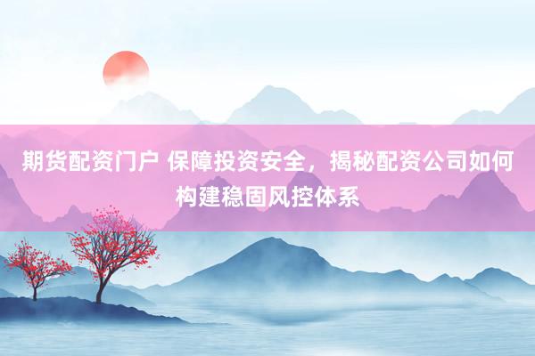 期货配资门户 保障投资安全，揭秘配资公司如何构建稳固风控体系