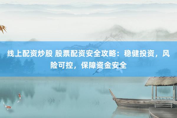 线上配资炒股 股票配资安全攻略：稳健投资，风险可控，保障资金安全