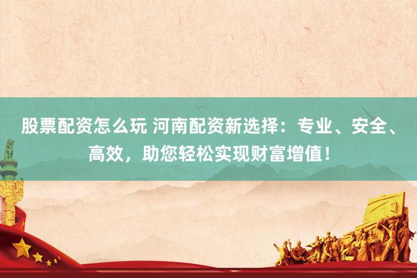 股票配资怎么玩 河南配资新选择：专业、安全、高效，助您轻松实现财富增值！