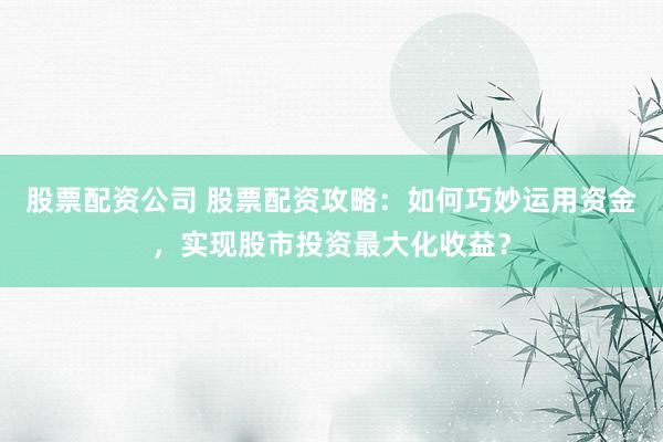 股票配资公司 股票配资攻略：如何巧妙运用资金，实现股市投资最大化收益？
