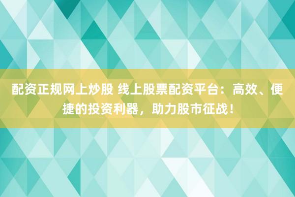 配资正规网上炒股 线上股票配资平台：高效、便捷的投资利器，助力股市征战！