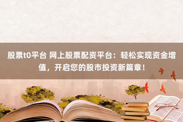 股票t0平台 网上股票配资平台：轻松实现资金增值，开启您的股市投资新篇章！