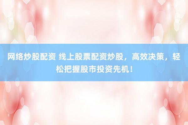 网络炒股配资 线上股票配资炒股，高效决策，轻松把握股市投资先机！