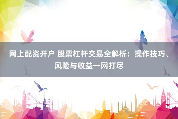 网上配资开户 股票杠杆交易全解析：操作技巧、风险与收益一网打尽