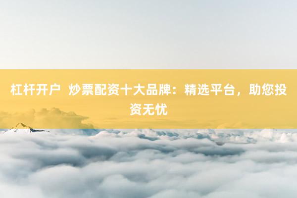 杠杆开户  炒票配资十大品牌：精选平台，助您投资无忧