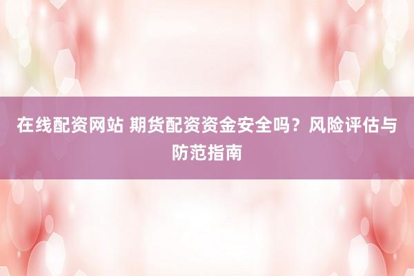 在线配资网站 期货配资资金安全吗？风险评估与防范指南