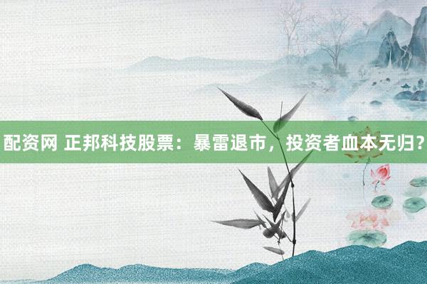 配资网 正邦科技股票：暴雷退市，投资者血本无归？