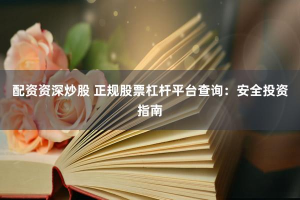 配资资深炒股 正规股票杠杆平台查询：安全投资指南