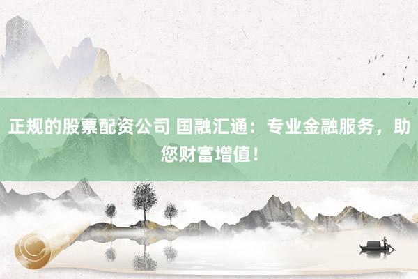 正规的股票配资公司 国融汇通：专业金融服务，助您财富增值！