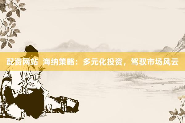 配资网站  海纳策略：多元化投资，驾驭市场风云
