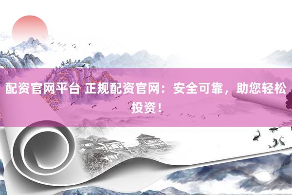 配资官网平台 正规配资官网：安全可靠，助您轻松投资！
