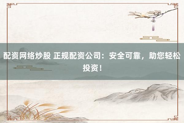 配资网络炒股 正规配资公司：安全可靠，助您轻松投资！