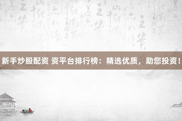新手炒股配资 资平台排行榜：精选优质，助您投资！