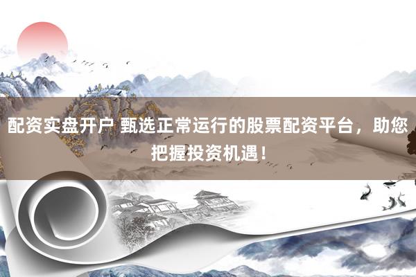 配资实盘开户 甄选正常运行的股票配资平台，助您把握投资机遇！