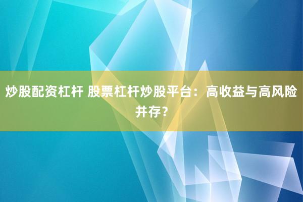 炒股配资杠杆 股票杠杆炒股平台：高收益与高风险并存？