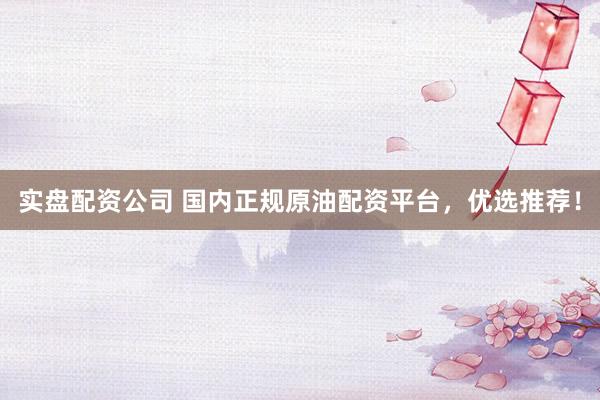 实盘配资公司 国内正规原油配资平台，优选推荐！