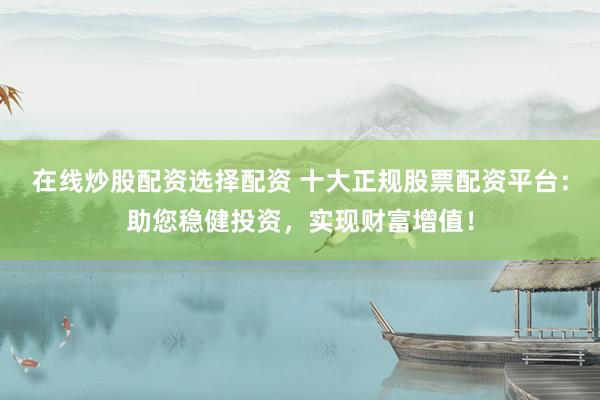 在线炒股配资选择配资 十大正规股票配资平台：助您稳健投资，实现财富增值！
