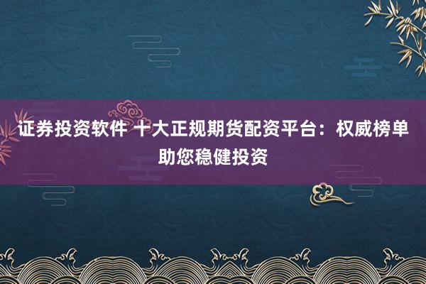 证券投资软件 十大正规期货配资平台：权威榜单助您稳健投资