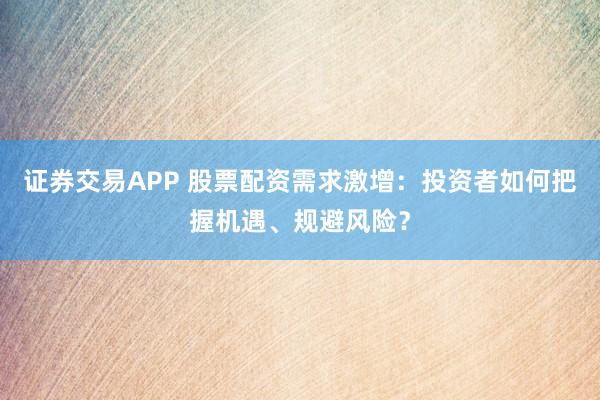 证券交易APP 股票配资需求激增：投资者如何把握机遇、规避风险？